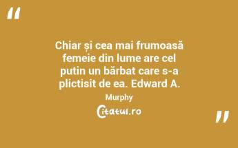 Chiar și cea mai frumoasă femeie din lume are cel puțin un bărbat care s-a plictisit de ea. Edward A. Murphy...