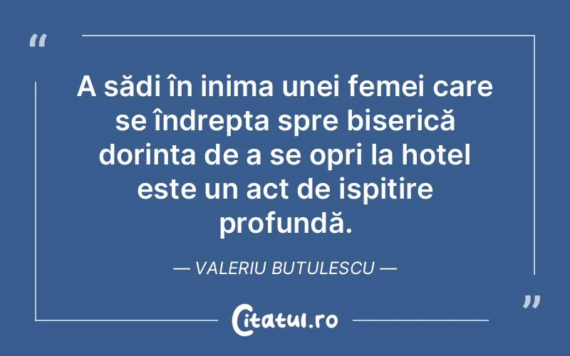 A sădi în inima unei femei care se îndrepta spre biserică dorința de a se opri la hotel este un act de ispitire profundă. Valeriu Butulescu
