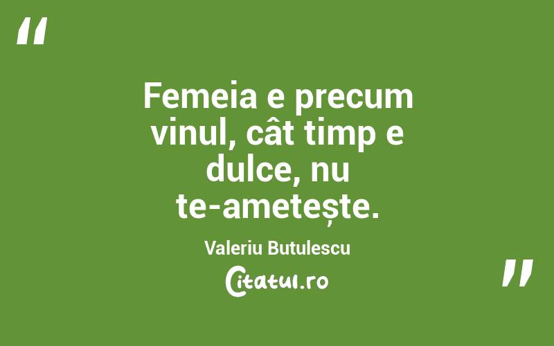 Femeia e precum vinul, cât timp e dulce, nu te-amețește. Valeriu Butulescu
