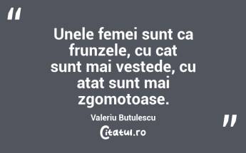 Unele femei sunt ca frunzele, cu cat sunt mai vestede, cu atat sunt mai zgomotoase. Valeriu Butulescu...