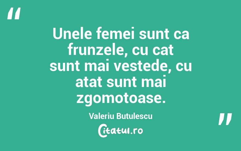 Unele femei sunt ca frunzele, cu cat sunt mai vestede, cu atat sunt mai zgomotoase. Valeriu Butulescu