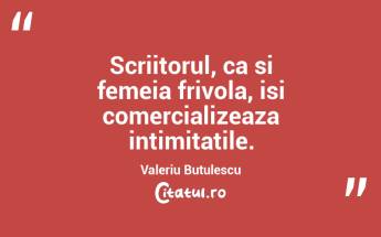 Scriitorul, ca si femeia frivola, isi comercializeaza intimitatile. Valeriu Butulescu...