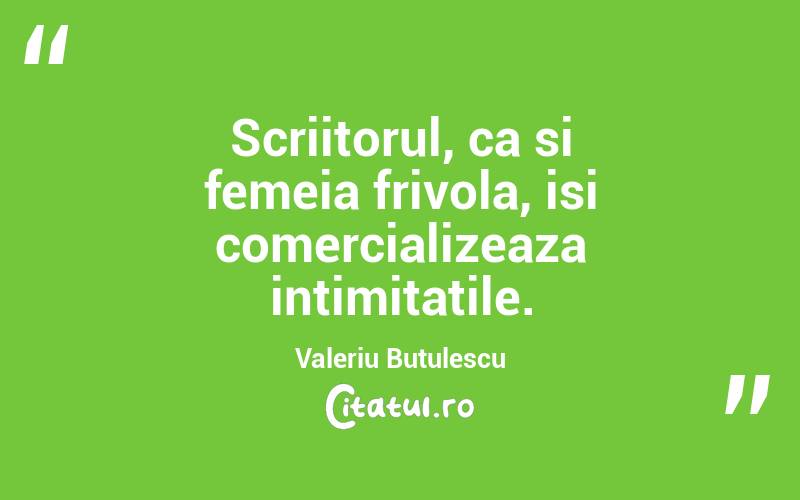 Scriitorul, ca si femeia frivola, isi comercializeaza intimitatile. Valeriu Butulescu