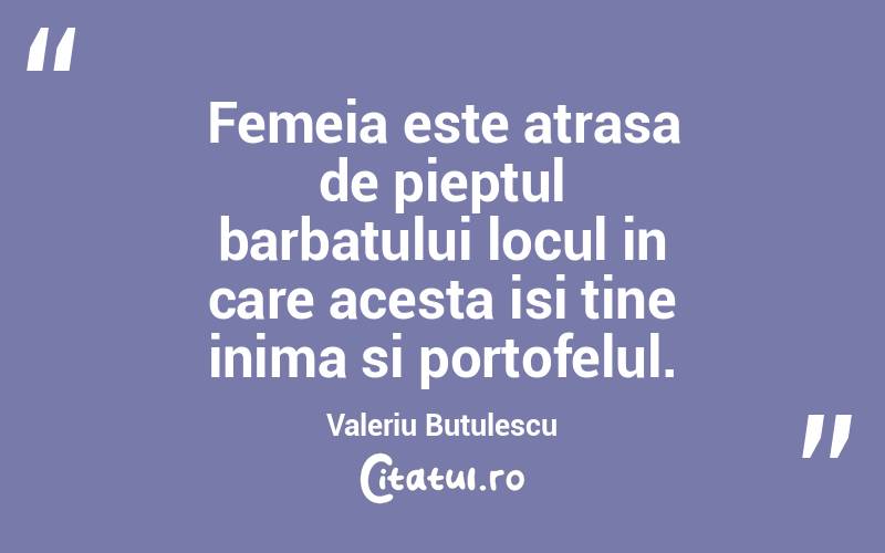 Femeia este atrasa de pieptul barbatului locul in care acesta isi tine inima si portofelul. Valeriu Butulescu