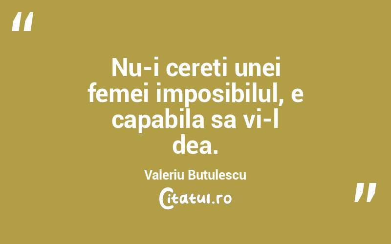 Nu-i cereti unei femei imposibilul, e capabila sa vi-l dea. Valeriu Butulescu