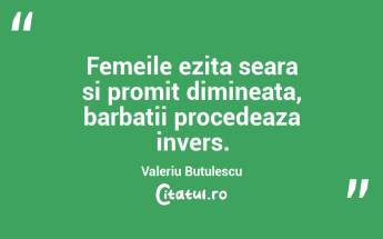 Femeile ezita seara si promit dimineata, barbatii procedeaza invers. Valeriu Butulescu...