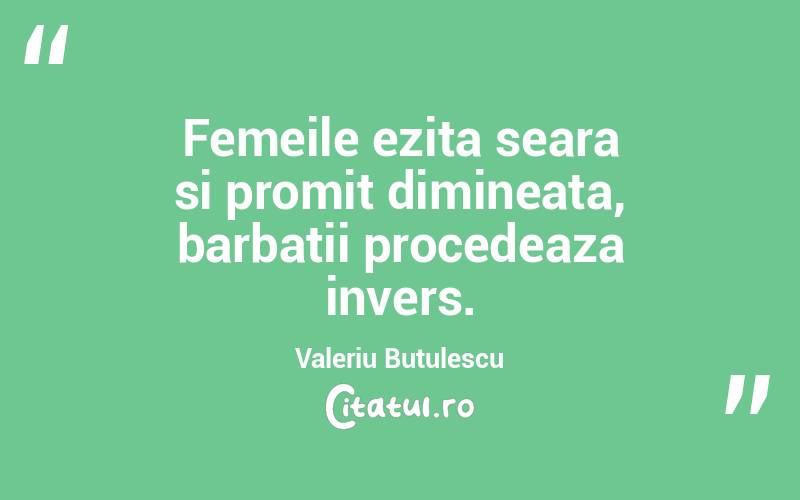 Femeile ezita seara si promit dimineata, barbatii procedeaza invers. Valeriu Butulescu