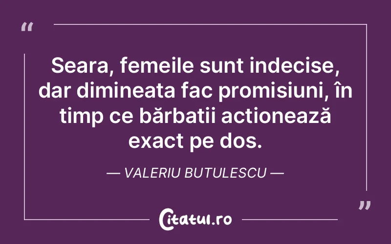 Seara, femeile sunt indecise, dar dimineața fac promisiuni, în timp ce bărbații acționează exact pe dos. Valeriu Butulescu