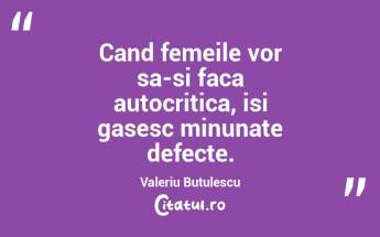 Cand femeile vor sa-si faca autocritica, isi gasesc minunate defecte. Valeriu Butulescu...