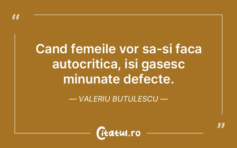 Cand femeile vor sa-si faca autocritica, isi gasesc minunate defecte. Valeriu Butulescu