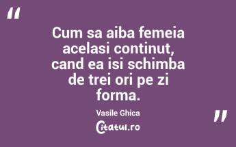 Cum sa aiba femeia acelasi continut, cand ea isi schimba de trei ori pe zi forma. Vasile Ghica...
