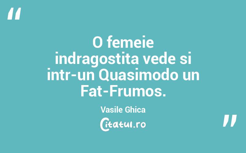 O femeie indragostita vede si intr-un Quasimodo un Fat-Frumos. Vasile Ghica