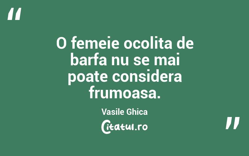 O femeie ocolita de barfa nu se mai poate considera frumoasa. Vasile Ghica