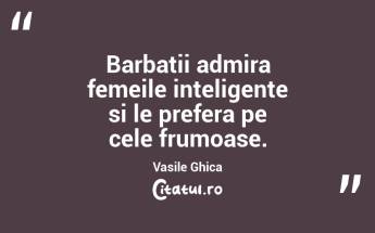 Barbatii admira femeile inteligente si le prefera pe cele frumoase. Vasile Ghica...