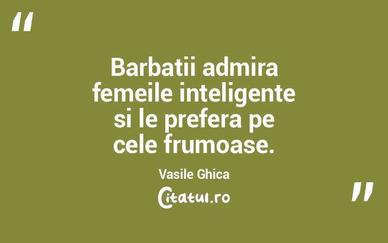 Barbatii admira femeile inteligente si le prefera pe cele frumoase. Vasile Ghica