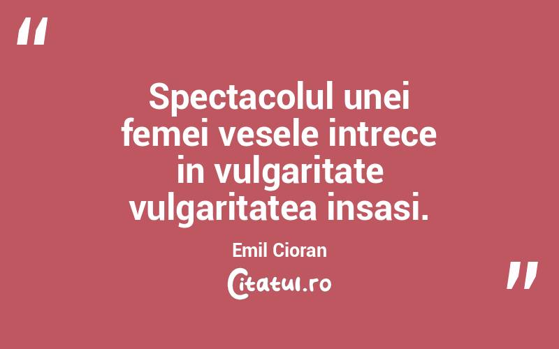 Spectacolul unei femei vesele intrece in vulgaritate vulgaritatea insasi. Emil Cioran