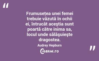Frumuseţea unei femei trebuie văzută în ochii ei, întrucât aceştia sunt poartă către inima sa, locul unde sălăşuieşte dragostea. Audrey Hepburn...