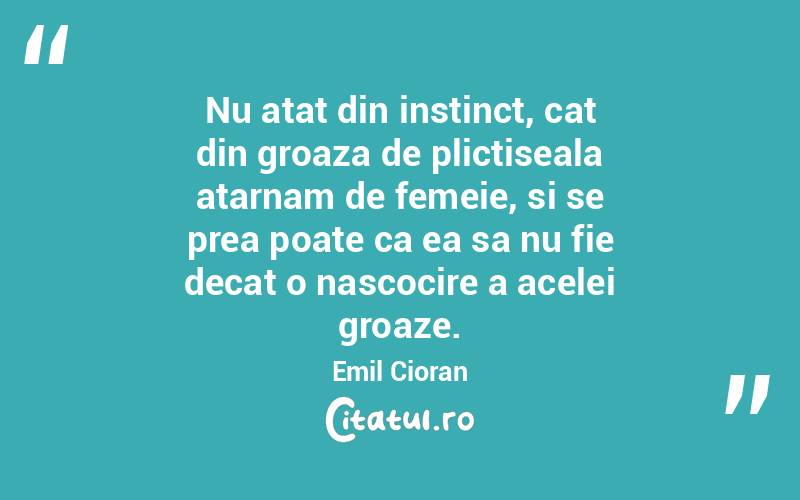 Nu atat din instinct, cat din groaza de plictiseala atarnam de femeie, si se prea poate ca ea sa nu fie decat o nascocire a acelei groaze. Emil Cioran