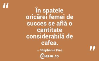 În spatele oricărei femei de succes se află o cantitate considerabilă de cafea. – Stephanie Piro...