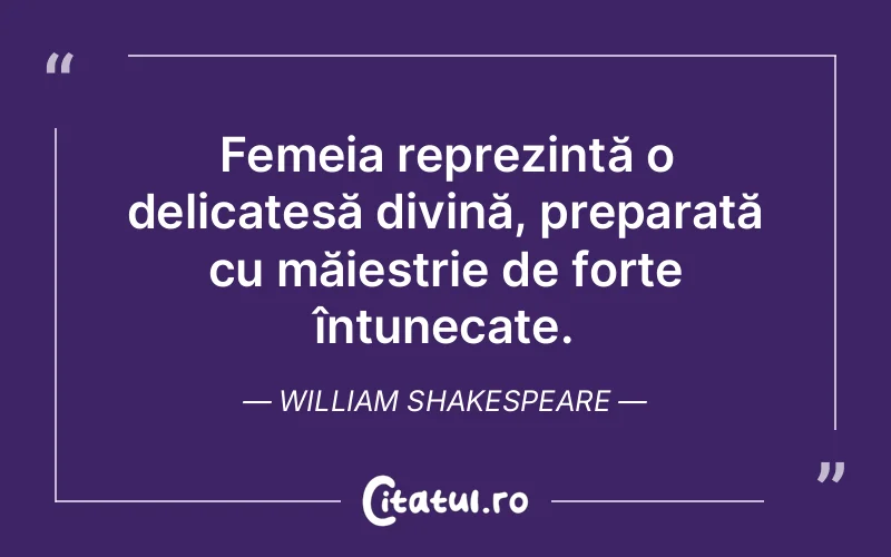 Femeia reprezintă o delicatesă divină, preparată cu măiestrie de forțe întunecate. William Shakespeare