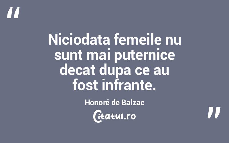 Niciodata femeile nu sunt mai puternice decat dupa ce au fost infrante. Honoré de Balzac