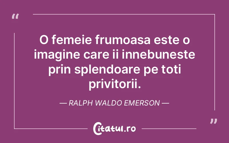 O femeie frumoasa este o imagine care ii innebuneste prin splendoare pe toti privitorii. Ralph Waldo Emerson