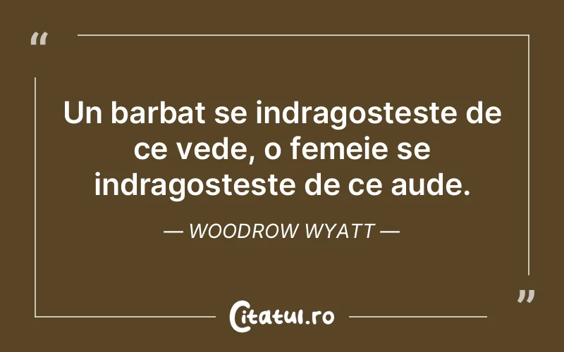 Un barbat se indragosteste de ce vede, o femeie se indragosteste de ce aude. Woodrow Wyatt