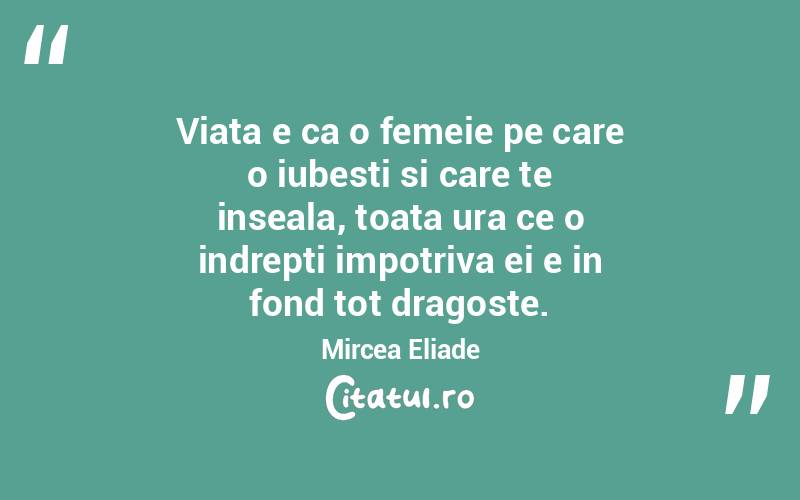 Viata e ca o femeie pe care o iubesti si care te inseala, toata ura ce o indrepti impotriva ei e in fond tot dragoste. Mircea Eliade