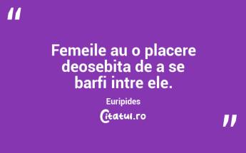 Femeile au o placere deosebita de a se barfi intre ele. Euripides...