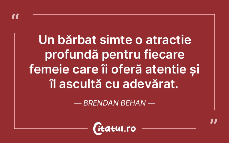 Un bărbat simte o atracție profundă pentru fiecare femeie care îi oferă atenție și îl ascultă cu adevărat. Brendan Behan