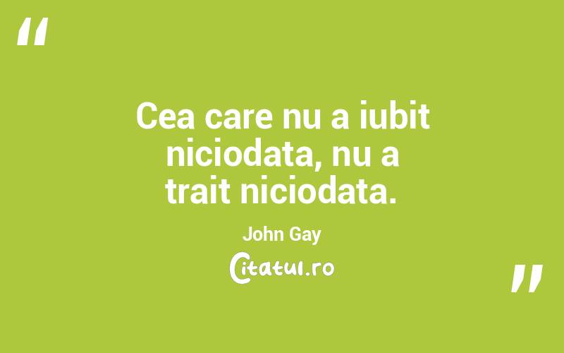 Cea care nu a iubit niciodata, nu a trait niciodata. John Gay