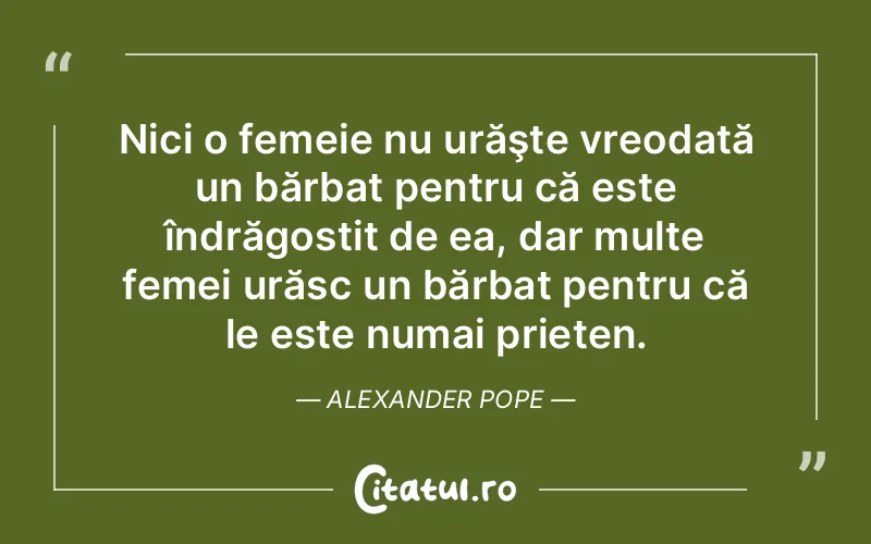 Nici o femeie nu urăşte vreodată un bărbat pentru că este îndrăgostit de ea, dar multe femei urăsc un bărbat pentru că le este numai prieten. Alexander Pope