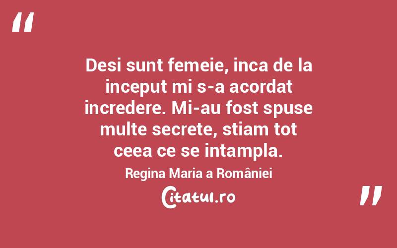 Desi sunt femeie, inca de la inceput mi s-a acordat incredere. Mi-au fost spuse multe secrete, stiam tot ceea ce se intampla. Regina Maria a României