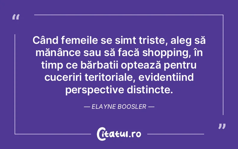 Când femeile se simt triste, aleg să mănânce sau să facă shopping, în timp ce bărbații optează pentru cuceriri teritoriale, evidențiind perspective distincte. Elayne Boosler
