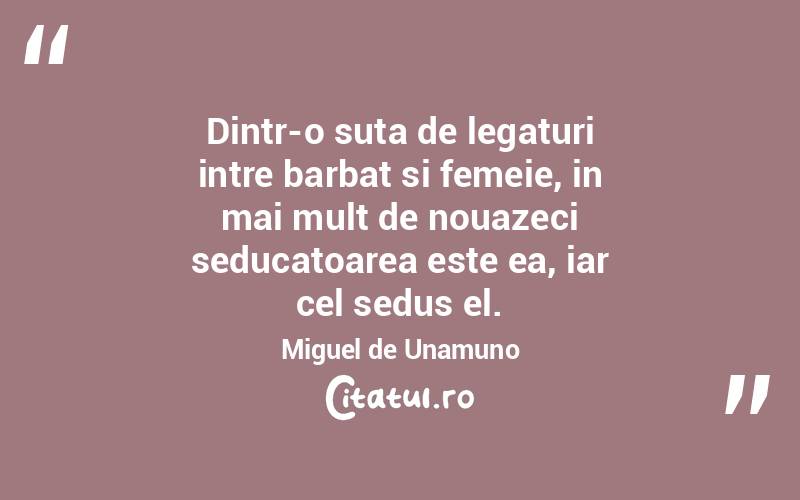 Dintr-o suta de legaturi intre barbat si femeie, in mai mult de nouazeci seducatoarea este ea, iar cel sedus el. Miguel de Unamuno