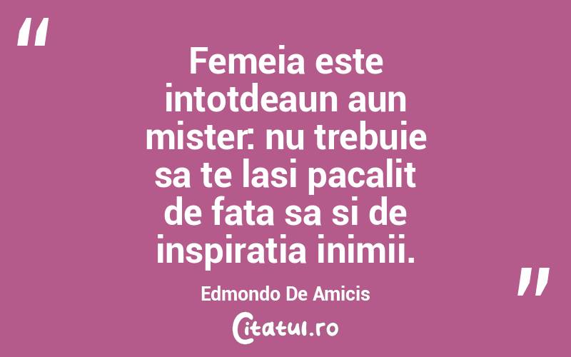 Femeia este intotdeaun aun mister: nu trebuie sa te lasi pacalit de fata sa si de inspiratia inimii. Edmondo De Amicis