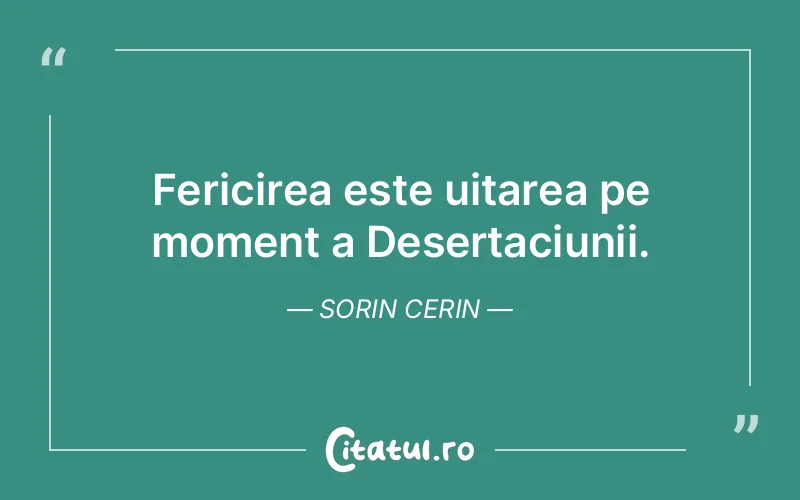 Fericirea este uitarea pe moment a Desertaciunii. Sorin Cerin