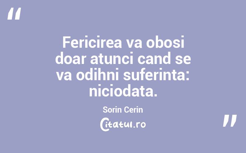 Fericirea va obosi doar atunci cand se va odihni suferinta: niciodata. Sorin Cerin