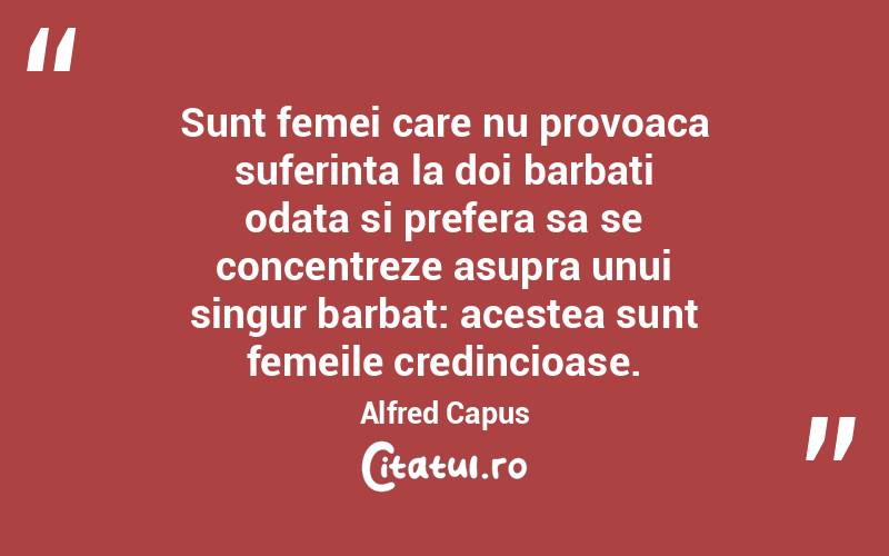 Sunt femei care nu provoaca suferinta la doi barbati odata si prefera sa se concentreze asupra unui singur barbat: acestea sunt femeile credincioase. Alfred Capus