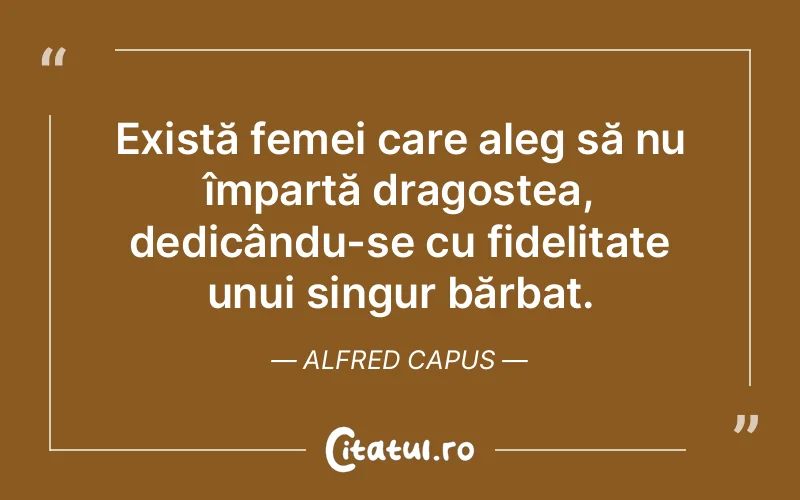 Există femei care aleg să nu împartă dragostea, dedicându-se cu fidelitate unui singur bărbat. Alfred Capus