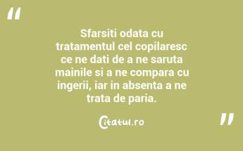 Sfarsiti odata cu tratamentul cel copilaresc ce ne dati de a ne saruta mainile si a ne compara cu ingerii, iar in absenta a ne trata de paria.  ...