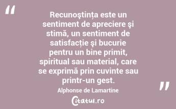 Recunoştinţa este un sentiment de apreciere şi stimă, un sentiment de satisfacţie şi bucurie pentru un bine primit, spiritual sau material, care se exprimă prin cuvinte sau printr-un gest. Alphonse de Lamartine...