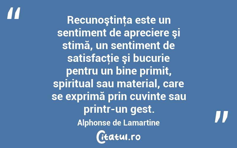 Recunoştinţa este un sentiment de apreciere şi stimă, un sentiment de satisfacţie şi bucurie pentru un bine primit, spiritual sau material, care se exprimă prin cuvinte sau printr-un gest. Alphonse de Lamartine