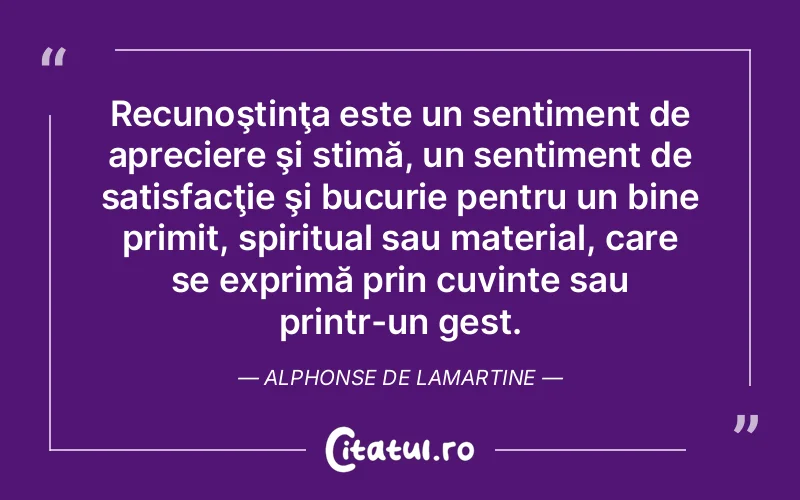 Recunoştinţa este un sentiment de apreciere şi stimă, un sentiment de satisfacţie şi bucurie pentru un bine primit, spiritual sau material, care se exprimă prin cuvinte sau printr-un gest. Alphonse de Lamartine