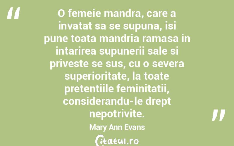  O femeie mandra, care a invatat sa se supuna, isi pune toata mandria ramasa in intarirea supunerii sale si priveste se sus, cu o severa superioritate, la toate pretentiile feminitatii, considerandu-le drept nepotrivite. Mary Ann Evans