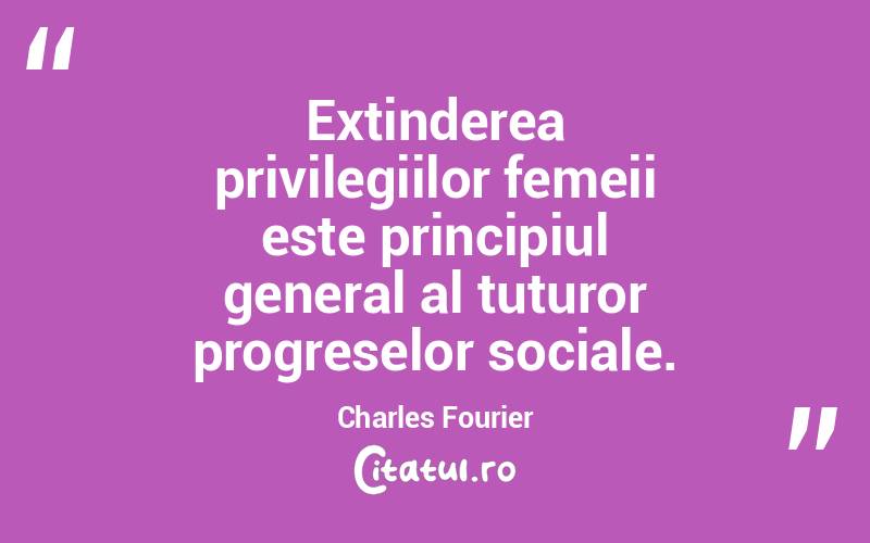 Extinderea privilegiilor femeii este principiul general al tuturor progreselor sociale. Charles Fourier
