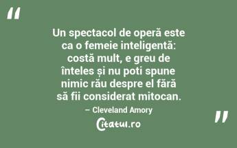 Un spectacol de operă este ca o femeie inteligentă: costă mult, e greu de înțeles și nu poți spune nimic rău despre el fără să fii considerat mitocan. – Cleveland Amory...