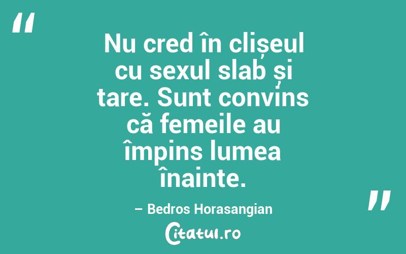 Nu cred în clișeul cu sexul slab și tare. Sunt convins că femeile au împins lumea înainte. – Bedros Horasangian