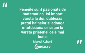 Femeile sunt pasionate de matematica. Isi impart varsta la doi, dubleaza pretul hainelor si adauga intotdeauna cinci ani la varsta prietenei cele mai bune. Marcel Achard...
