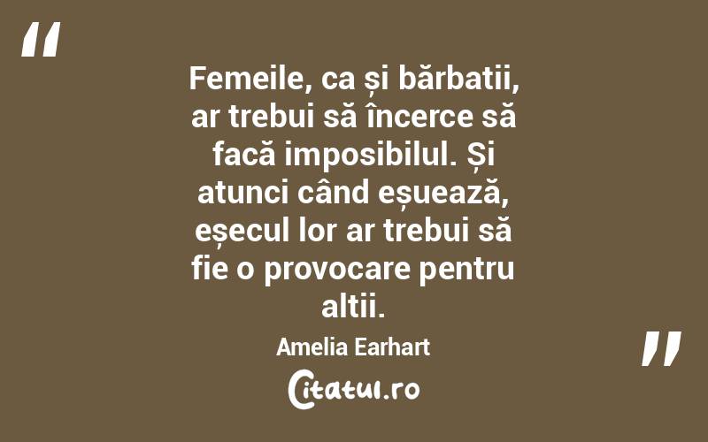 Femeile, ca și bărbații, ar trebui să încerce să facă imposibilul. Și atunci când eșuează, eșecul lor ar trebui să fie o provocare pentru alții. Amelia Earhart